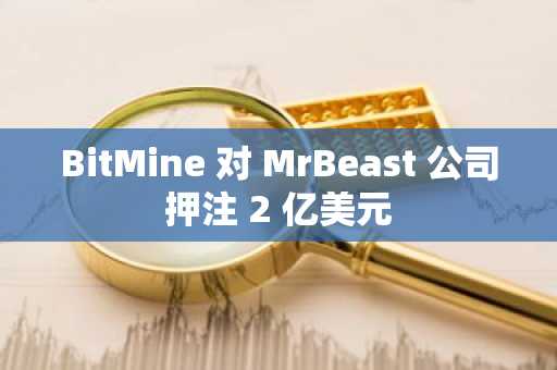 BitMine 对 MrBeast 公司押注 2 亿美元