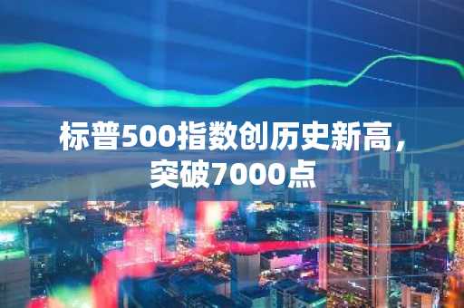 标普500指数创历史新高，突破7000点