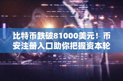比特币跌破81000美元！币安注册入口助你把握资本轮动机遇