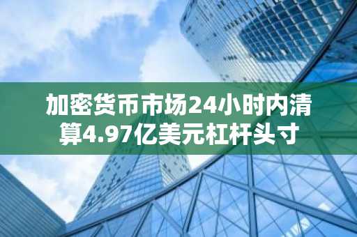 加密货币市场24小时内清算4.97亿美元杠杆头寸