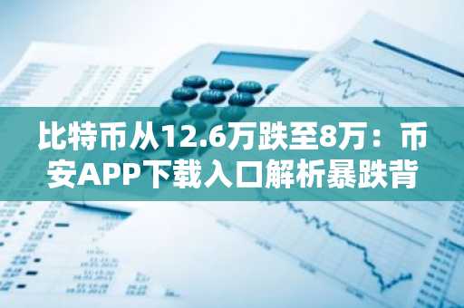 比特币从12.6万跌至8万：币安APP下载入口解析暴跌背后逻辑