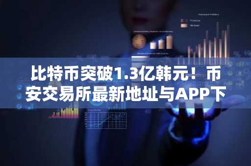 比特币突破1.3亿韩元！币安交易所最新地址与APP下载入口速览