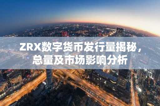 ZRX数字货币发行量揭秘，总量及市场影响分析