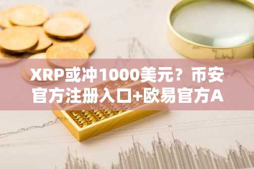 XRP或冲1000美元？币安官方注册入口 欧易官方APP下载助你把握趋势