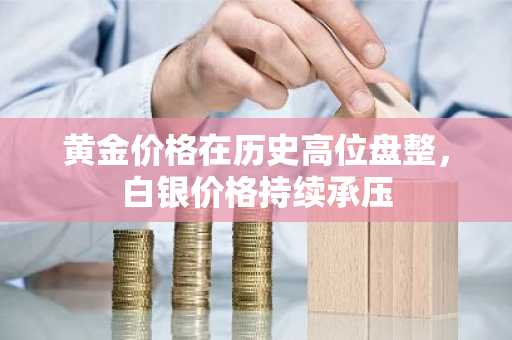 黄金价格在历史高位盘整,白银价格持续承压