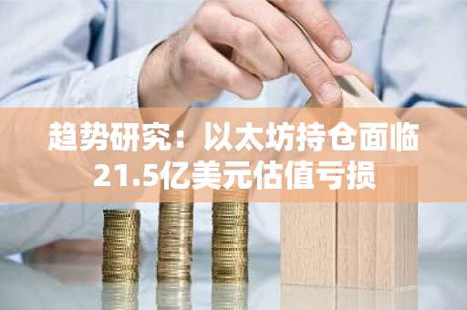 趋势研究：以太坊持仓面临21.5亿美元估值亏损