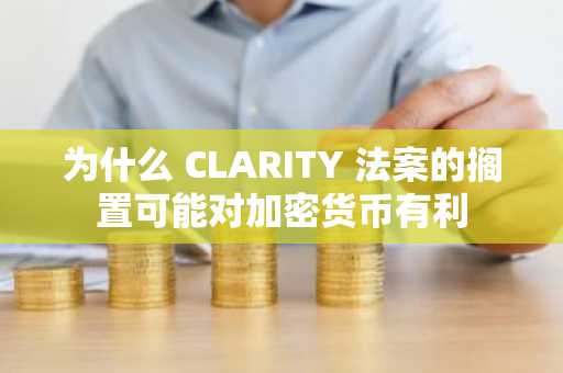 为什么 CLARITY 法案的搁置可能对加密货币有利