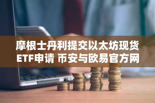 摩根士丹利提交以太坊现货ETF申请 币安与欧易官方网用户可关注最新入口下载