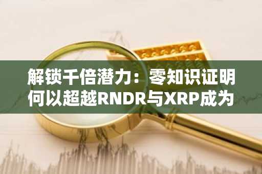 解锁千倍潜力：零知识证明何以超越RNDR与XRP成为2026年加密投资新焦点