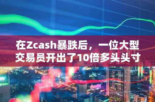 在Zcash暴跌后，一位大型交易员开出了10倍多头头寸。
