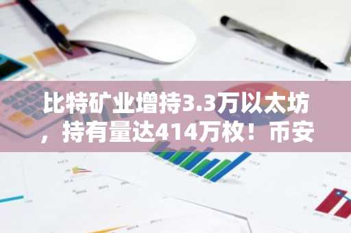 比特矿业增持3.3万以太坊，持有量达414万枚！币安交易所注册入口一键直达
