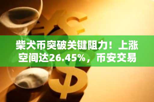 柴犬币突破关键阻力！上涨空间达26.45%，币安交易所注册入口速抢