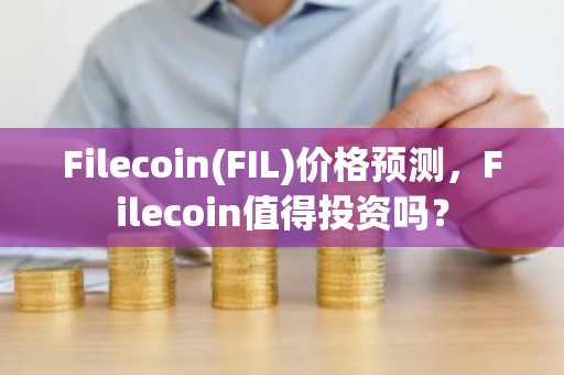 Filecoin(FIL)价格预测，Filecoin值得投资吗？