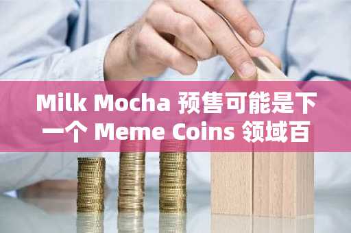 Milk Mocha 预售可能是下一个 Meme Coins 领域百倍增长的机会，与此同时，以太坊瞄准 9000 美元，UNI 接近 5.48 美元。