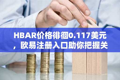 HBAR价格徘徊0.117美元，欧易注册入口助你把握关键走势