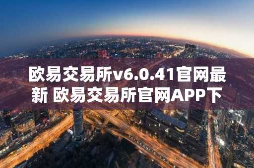 欧易交易所v6.0.41官网最新 欧易交易所官网APP下载安卓