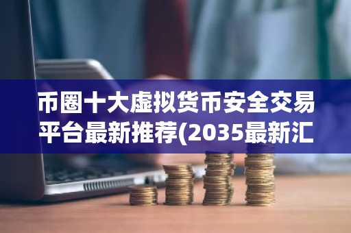 币圈十大虚拟货币安全交易平台最新推荐(2035最新汇总)