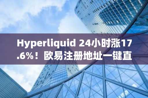 Hyperliquid 24小时涨17.6%！欧易注册地址一键直达，下载APP抢购HYPER预售