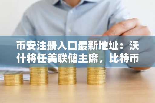 币安注册入口最新地址：沃什将任美联储主席，比特币市场反应如何？