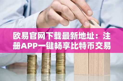 欧易官网下载最新地址：注册APP一键畅享比特币交易服务