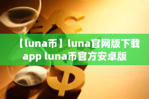 【luna币】luna官网版下载app luna币官方安卓版