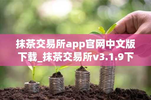 抹茶交易所app官网中文版下载_抹茶交易所v3.1.9下载