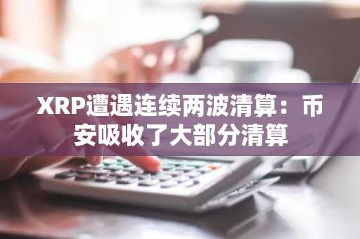 XRP遭遇连续两波清算：币安吸收了大部分清算