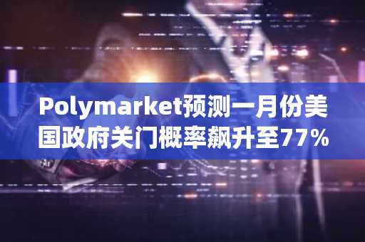Polymarket预测一月份美国政府关门概率飙升至77%