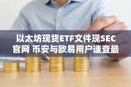 以太坊现货ETF文件现SEC官网 币安与欧易用户速查最新地址入口