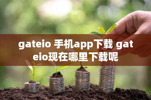 gateio 手机app下载 gateio现在哪里下载呢