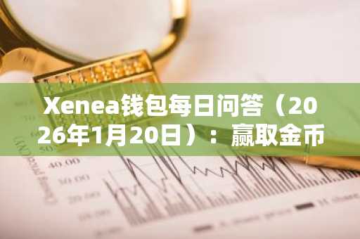 Xenea钱包每日问答(2026年1月20日):赢取金币