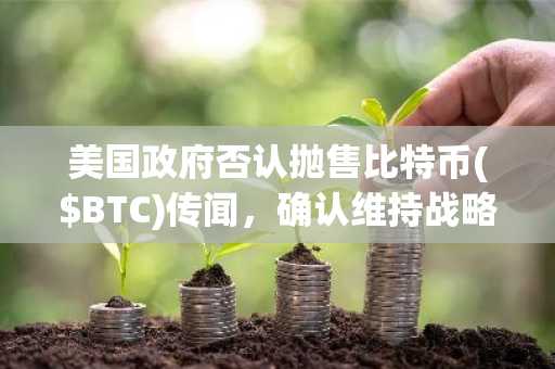 美国政府否认抛售比特币($BTC)传闻，确认维持战略储备政策