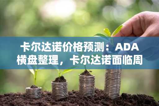 卡尔达诺价格预测：ADA横盘整理，卡尔达诺面临周期后现实考验
