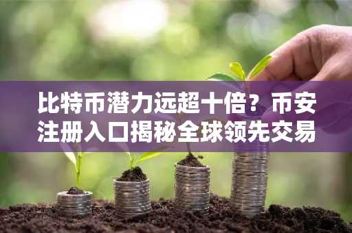 比特币潜力远超十倍？币安注册入口揭秘全球领先交易平台