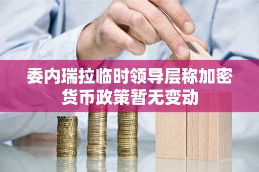 委内瑞拉临时领导层称加密货币政策暂无变动