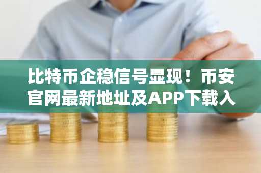 比特币企稳信号显现！币安官网最新地址及APP下载入口助你把握市场回暖机遇