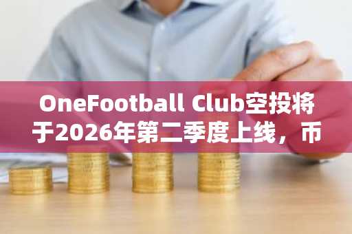 OneFootball Club空投将于2026年第二季度上线，币安注册可第一时间获取最新行情