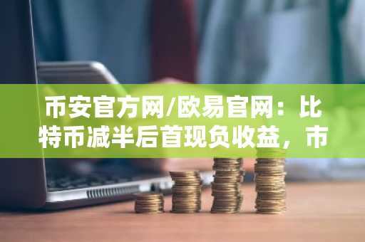 币安官方网/欧易官网：比特币减半后首现负收益，市场趋势重塑