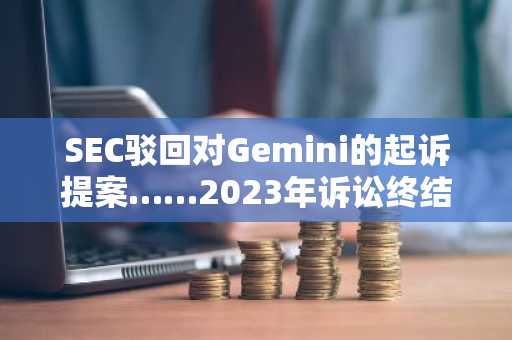 SEC驳回对Gemini的起诉提案……2023年诉讼终结