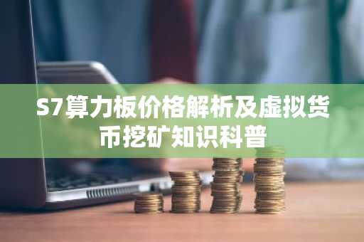 S7算力板价格解析及虚拟货币挖矿知识科普