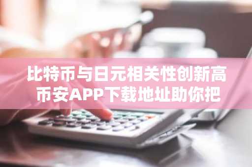 比特币与日元相关性创新高 币安APP下载地址助你把握市场趋势