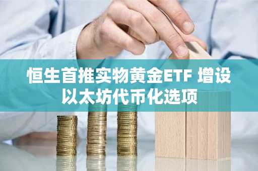 恒生首推实物黄金ETF 增设以太坊代币化选项