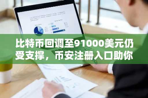 比特币回调至91000美元仍受支撑，币安注册入口助你把握现货机遇
