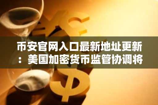 币安官网入口最新地址更新：美国加密货币监管协调将至